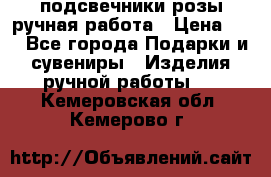 подсвечники розы ручная работа › Цена ­ 1 - Все города Подарки и сувениры » Изделия ручной работы   . Кемеровская обл.,Кемерово г.